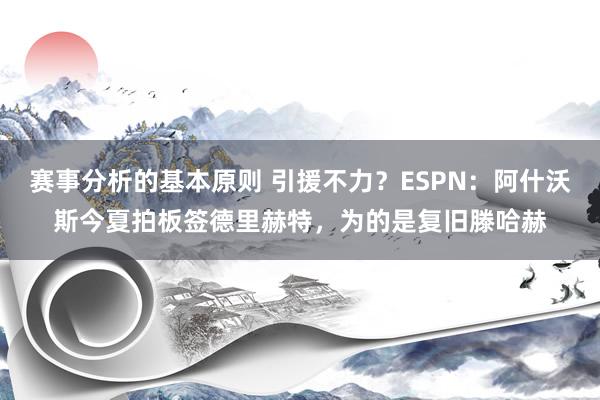 赛事分析的基本原则 引援不力？ESPN：阿什沃斯今夏拍板签德里赫特，为的是复旧滕哈赫