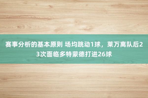 赛事分析的基本原则 场均跳动1球，莱万离队后23次面临多特蒙德打进26球