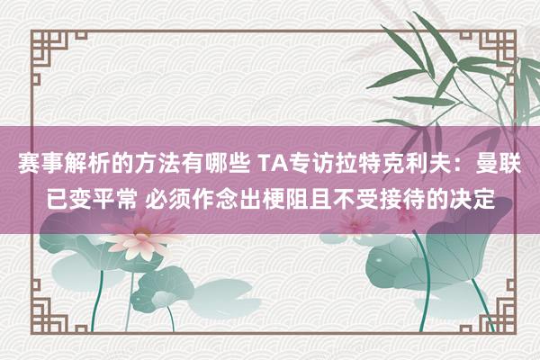 赛事解析的方法有哪些 TA专访拉特克利夫：曼联已变平常 必须作念出梗阻且不受接待的决定