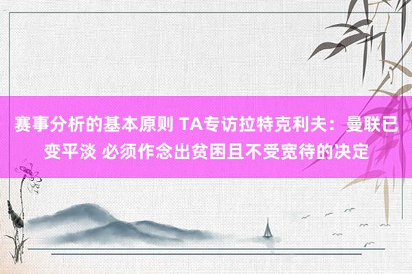 赛事分析的基本原则 TA专访拉特克利夫：曼联已变平淡 必须作念出贫困且不受宽待的决定