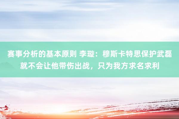 赛事分析的基本原则 李璇：穆斯卡特思保护武磊就不会让他带伤出战，只为我方求名求利