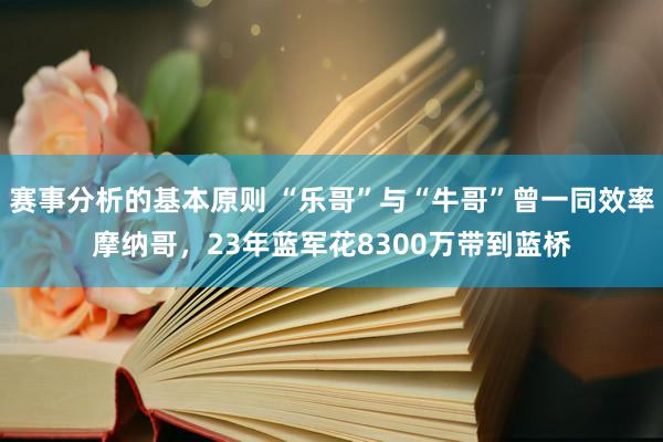 赛事分析的基本原则 “乐哥”与“牛哥”曾一同效率摩纳哥，23年蓝军花8300万带到蓝桥