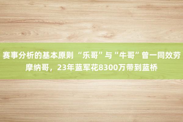 赛事分析的基本原则 “乐哥”与“牛哥”曾一同效劳摩纳哥，23年蓝军花8300万带到蓝桥