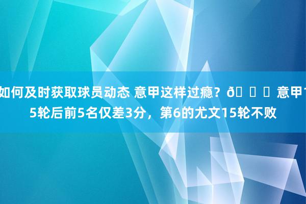 如何及时获取球员动态 意甲这样过瘾？😏意甲15轮后前5名仅差3分，第6的尤文15轮不败