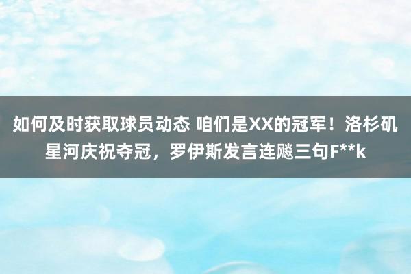 如何及时获取球员动态 咱们是XX的冠军！洛杉矶星河庆祝夺冠，罗伊斯发言连飚三句F**k