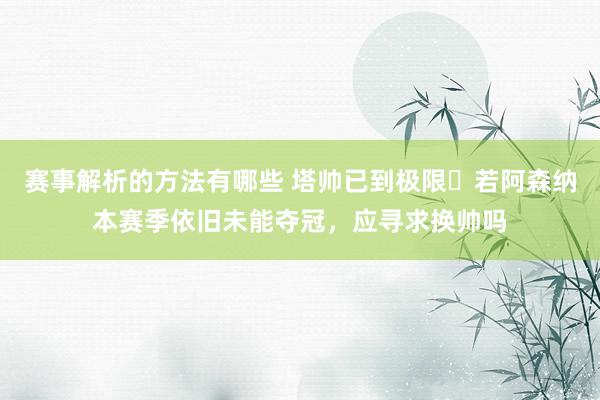 赛事解析的方法有哪些 塔帅已到极限❓若阿森纳本赛季依旧未能夺冠，应寻求换帅吗