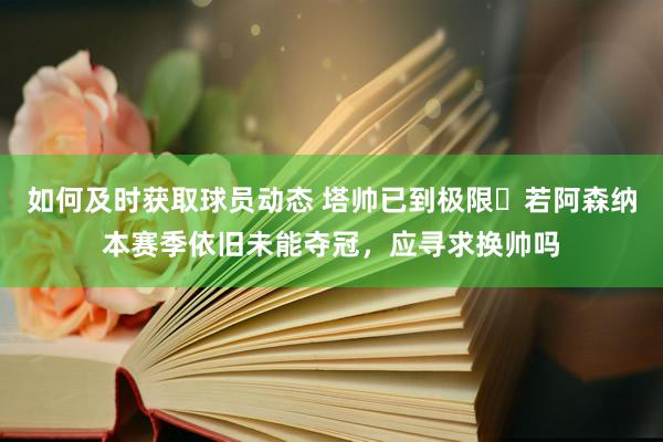 如何及时获取球员动态 塔帅已到极限❓若阿森纳本赛季依旧未能夺冠，应寻求换帅吗