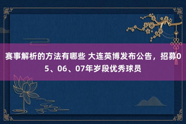 赛事解析的方法有哪些 大连英博发布公告，招募05、06、07年岁段优秀球员