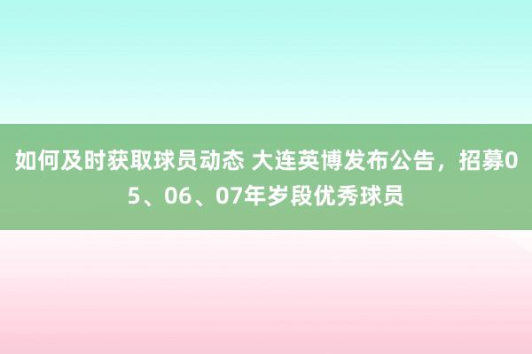 如何及时获取球员动态 大连英博发布公告，招募05、06、07年岁段优秀球员