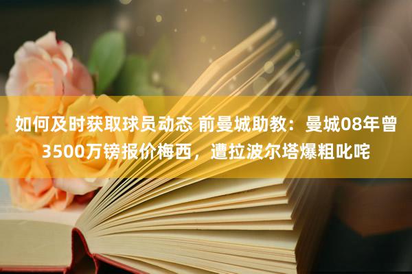 如何及时获取球员动态 前曼城助教：曼城08年曾3500万镑报价梅西，遭拉波尔塔爆粗叱咤