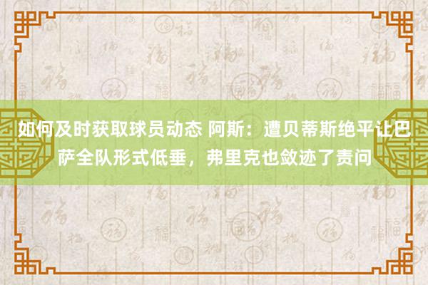 如何及时获取球员动态 阿斯：遭贝蒂斯绝平让巴萨全队形式低垂，弗里克也敛迹了责问