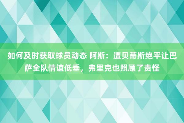 如何及时获取球员动态 阿斯：遭贝蒂斯绝平让巴萨全队情谊低垂，弗里克也照顾了责怪