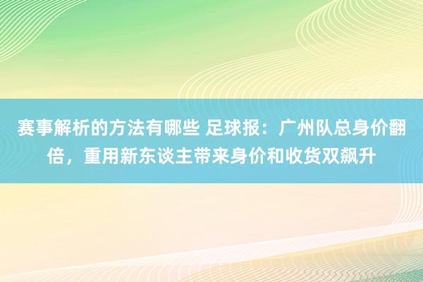 赛事解析的方法有哪些 足球报：广州队总身价翻倍，重用新东谈主带来身价和收货双飙升