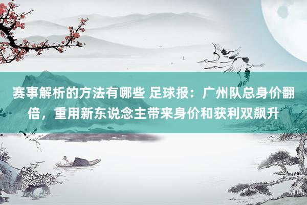 赛事解析的方法有哪些 足球报：广州队总身价翻倍，重用新东说念主带来身价和获利双飙升