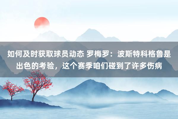 如何及时获取球员动态 罗梅罗：波斯特科格鲁是出色的考验，这个赛季咱们碰到了许多伤病