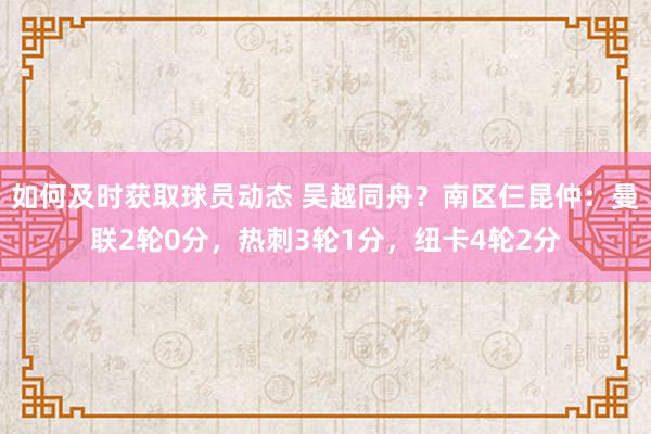 如何及时获取球员动态 吴越同舟？南区仨昆仲：曼联2轮0分，热刺3轮1分，纽卡4轮2分