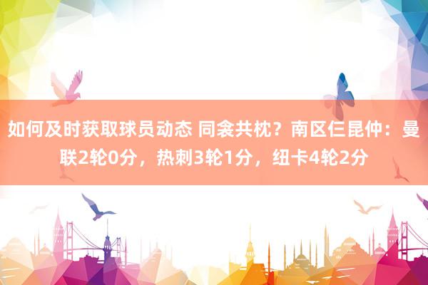 如何及时获取球员动态 同衾共枕？南区仨昆仲：曼联2轮0分，热刺3轮1分，纽卡4轮2分