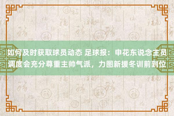 如何及时获取球员动态 足球报：申花东说念主员调度会充分尊重主帅气派，力图新援冬训前到位