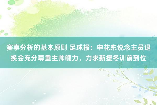 赛事分析的基本原则 足球报：申花东说念主员退换会充分尊重主帅魄力，力求新援冬训前到位