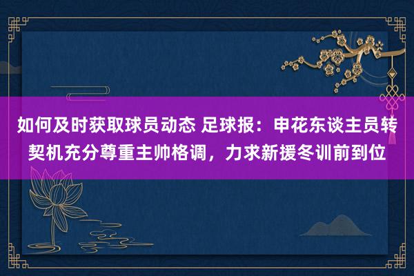 如何及时获取球员动态 足球报：申花东谈主员转契机充分尊重主帅格调，力求新援冬训前到位