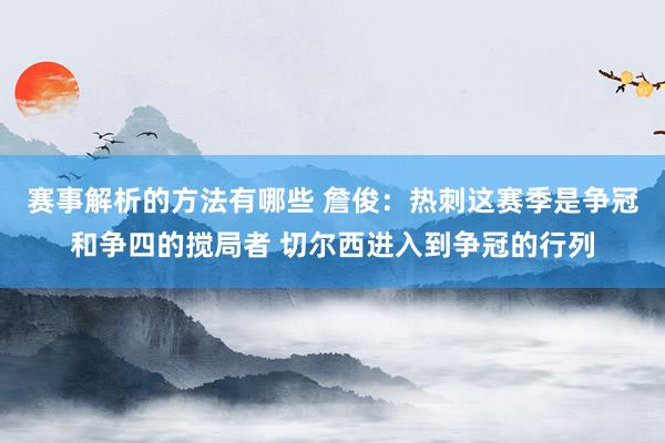 赛事解析的方法有哪些 詹俊：热刺这赛季是争冠和争四的搅局者 切尔西进入到争冠的行列