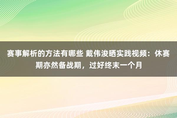 赛事解析的方法有哪些 戴伟浚晒实践视频：休赛期亦然备战期，过好终末一个月