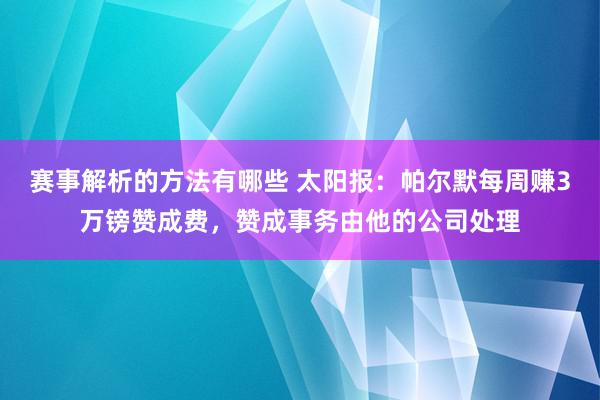 赛事解析的方法有哪些 太阳报：帕尔默每周赚3万镑赞成费，赞成事务由他的公司处理