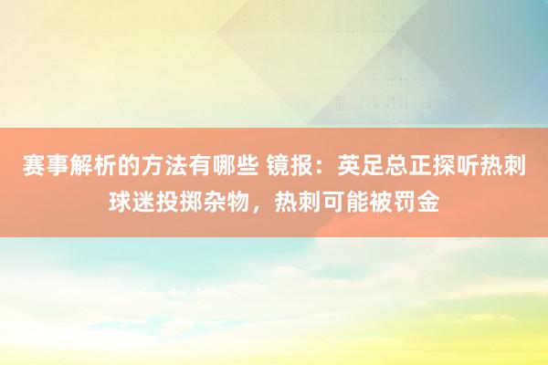 赛事解析的方法有哪些 镜报：英足总正探听热刺球迷投掷杂物，热刺可能被罚金