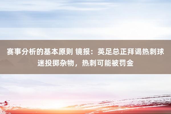 赛事分析的基本原则 镜报：英足总正拜谒热刺球迷投掷杂物，热刺可能被罚金