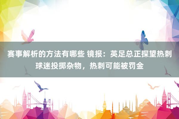 赛事解析的方法有哪些 镜报：英足总正探望热刺球迷投掷杂物，热刺可能被罚金