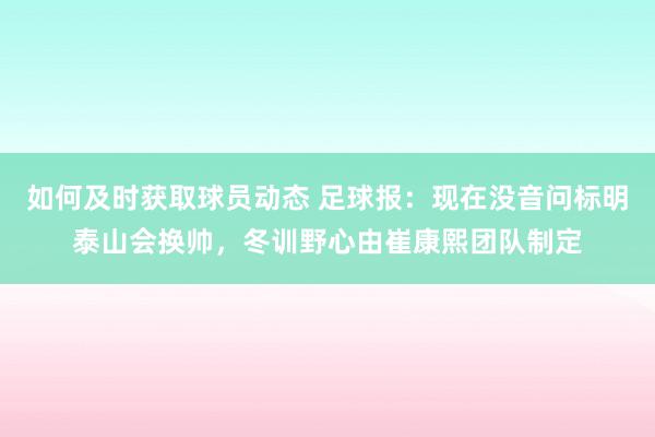 如何及时获取球员动态 足球报：现在没音问标明泰山会换帅，冬训野心由崔康熙团队制定