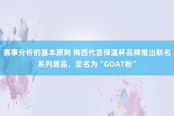 赛事分析的基本原则 梅西代言保温杯品牌推出联名系列居品，定名为“GOAT粉”