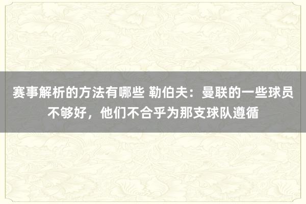 赛事解析的方法有哪些 勒伯夫：曼联的一些球员不够好，他们不合乎为那支球队遵循