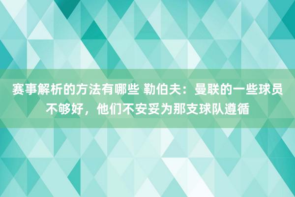 赛事解析的方法有哪些 勒伯夫：曼联的一些球员不够好，他们不安妥为那支球队遵循