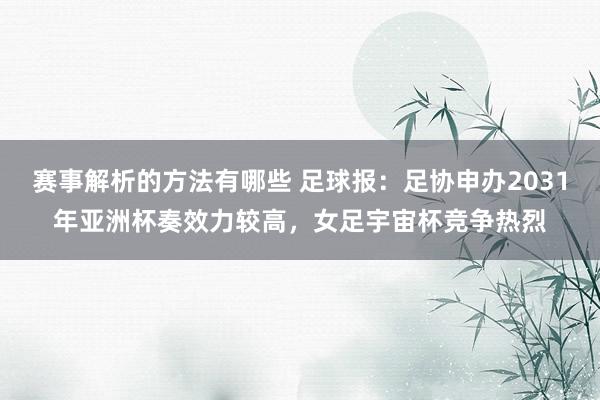 赛事解析的方法有哪些 足球报：足协申办2031年亚洲杯奏效力较高，女足宇宙杯竞争热烈