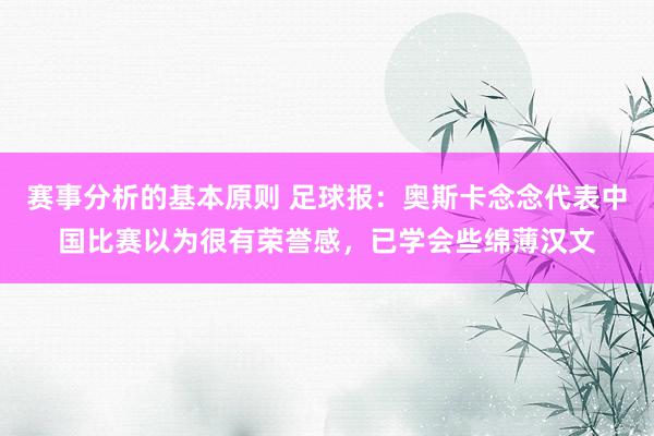 赛事分析的基本原则 足球报：奥斯卡念念代表中国比赛以为很有荣誉感，已学会些绵薄汉文