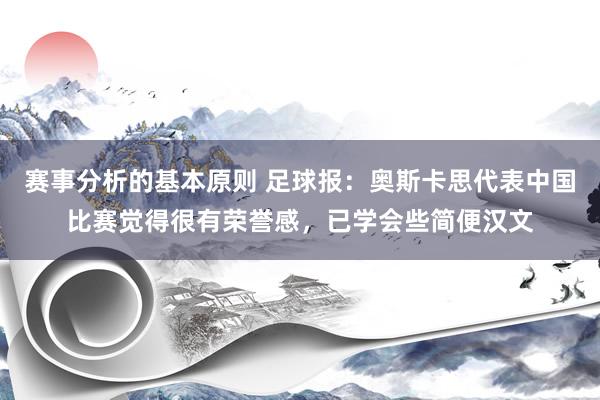 赛事分析的基本原则 足球报：奥斯卡思代表中国比赛觉得很有荣誉感，已学会些简便汉文