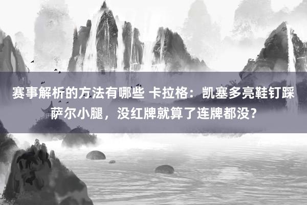 赛事解析的方法有哪些 卡拉格：凯塞多亮鞋钉踩萨尔小腿，没红牌就算了连牌都没？