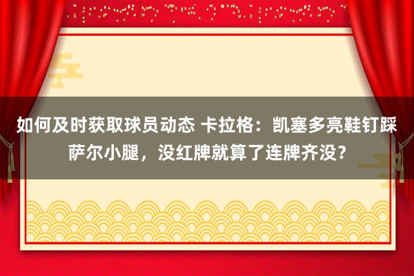 如何及时获取球员动态 卡拉格：凯塞多亮鞋钉踩萨尔小腿，没红牌就算了连牌齐没？