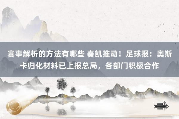 赛事解析的方法有哪些 奏凯推动！足球报：奥斯卡归化材料已上报总局，各部门积极合作