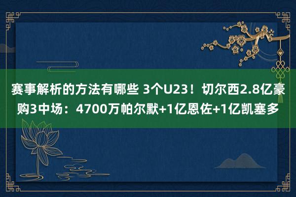 赛事解析的方法有哪些 3个U23！切尔西2.8亿豪购3中场：4700万帕尔默+1亿恩佐+1亿凯塞多