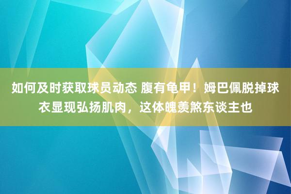 如何及时获取球员动态 腹有龟甲！姆巴佩脱掉球衣显现弘扬肌肉，这体魄羡煞东谈主也