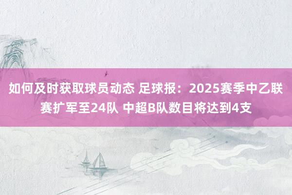 如何及时获取球员动态 足球报：2025赛季中乙联赛扩军至24队 中超B队数目将达到4支