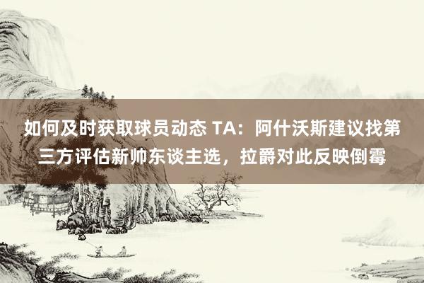 如何及时获取球员动态 TA：阿什沃斯建议找第三方评估新帅东谈主选，拉爵对此反映倒霉