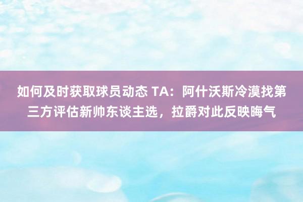 如何及时获取球员动态 TA：阿什沃斯冷漠找第三方评估新帅东谈主选，拉爵对此反映晦气