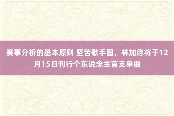 赛事分析的基本原则 坚苦歌手圈，林加德将于12月15日刊行个东说念主首支单曲