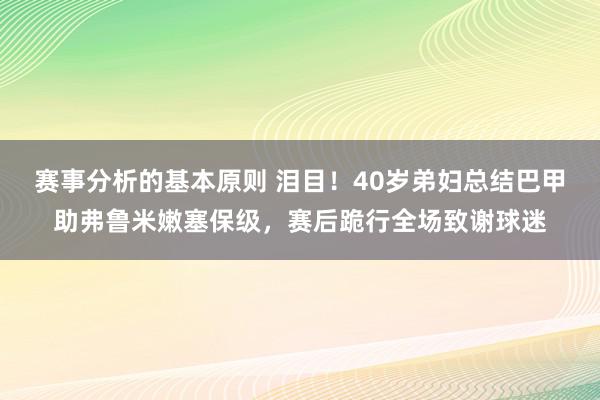 赛事分析的基本原则 泪目！40岁弟妇总结巴甲助弗鲁米嫩塞保级，赛后跪行全场致谢球迷