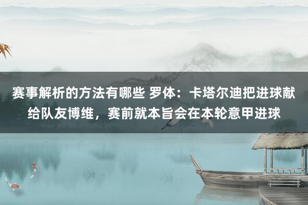 赛事解析的方法有哪些 罗体：卡塔尔迪把进球献给队友博维，赛前就本旨会在本轮意甲进球