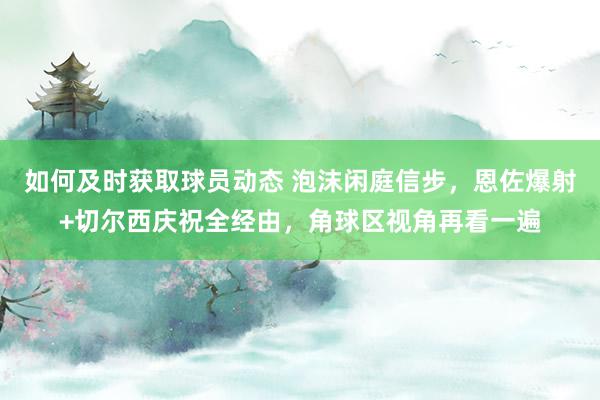 如何及时获取球员动态 泡沫闲庭信步，恩佐爆射+切尔西庆祝全经由，角球区视角再看一遍