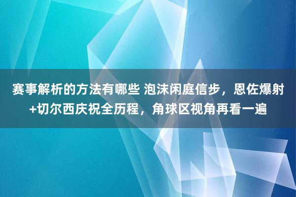 赛事解析的方法有哪些 泡沫闲庭信步，恩佐爆射+切尔西庆祝全历程，角球区视角再看一遍